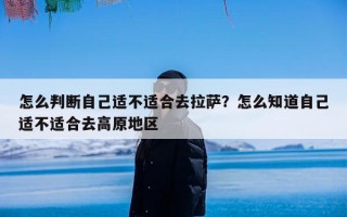 怎么判断自己适不适合去拉萨？怎么知道自己适不适合去高原地区