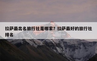 拉萨最出名旅行社是哪家？拉萨最好的旅行社排名