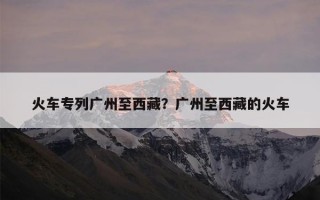 火车专列广州至西藏？广州至西藏的火车