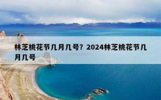 林芝桃花节几月几号？2024林芝桃花节几月几号