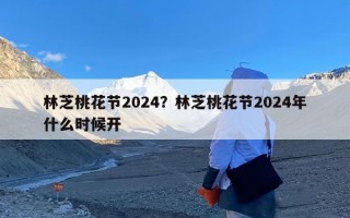 林芝桃花节2024？林芝桃花节2024年什么时候开
