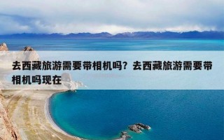 去西藏旅游需要带相机吗？去西藏旅游需要带相机吗现在