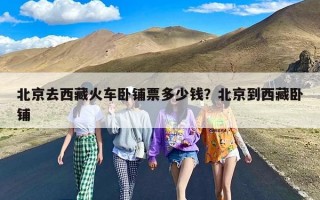 北京去西藏火车卧铺票多少钱？北京到西藏卧铺