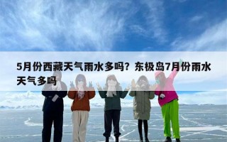 5月份西藏天气雨水多吗？东极岛7月份雨水天气多吗