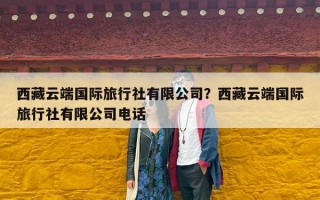 西藏云端国际旅行社有限公司？西藏云端国际旅行社有限公司电话