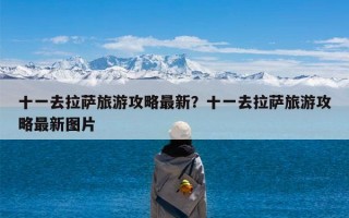十一去拉萨旅游攻略最新？十一去拉萨旅游攻略最新图片