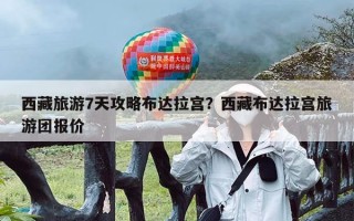 西藏旅游7天攻略布达拉宫？西藏布达拉宫旅游团报价