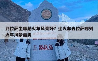 到拉萨坐哪趟火车风景好？坐火车去拉萨哪列火车风景最美