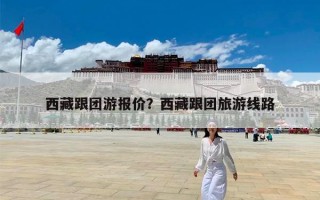 西藏跟团游报价？西藏跟团旅游线路