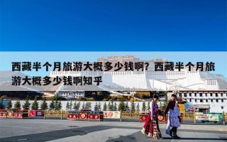 西藏半个月旅游大概多少钱啊？西藏半个月旅游大概多少钱啊知乎