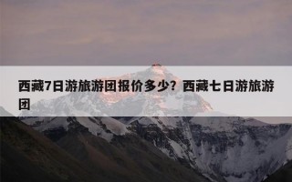 西藏7日游旅游团报价多少？西藏七日游旅游团