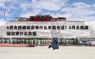 6月去西藏旅游带什么衣服合适？6月去西藏旅游穿什么衣服