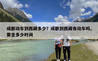 成都动车到西藏多少？成都到西藏有动车吗,要坐多少时间