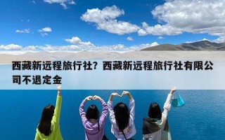 西藏新远程旅行社？西藏新远程旅行社有限公司不退定金