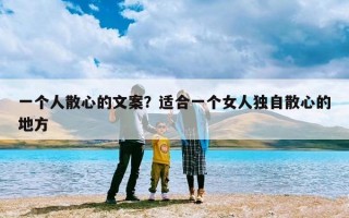 一个人散心的文案？适合一个女人独自散心的地方