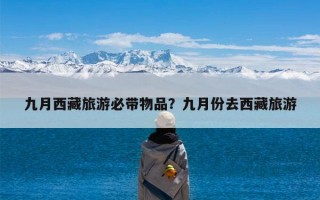 九月西藏旅游必带物品？九月份去西藏旅游