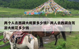 两个人去西藏大概要多少钱？两人去西藏自驾游大概花多少钱