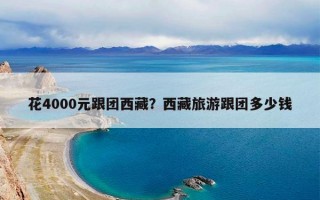 花4000元跟团西藏？西藏旅游跟团多少钱