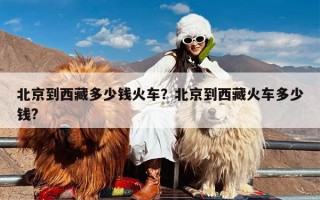 北京到西藏多少钱火车？北京到西藏火车多少钱?
