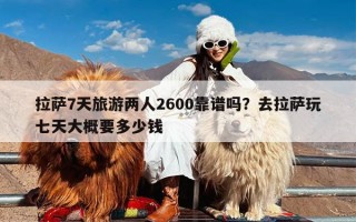 拉萨7天旅游两人2600靠谱吗？去拉萨玩七天大概要多少钱