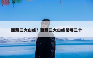 西藏三大山峰？西藏三大山峰是哪三个
