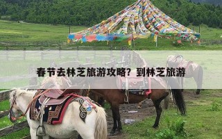 春节去林芝旅游攻略？到林芝旅游