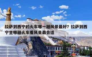 拉萨到西宁的火车哪一趟风景最好？拉萨到西宁坐哪趟火车看风景最合适