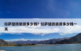 拉萨组团旅游多少钱？拉萨组团旅游多少钱一天