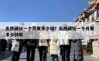 去西藏玩一个月要多少钱？去西藏玩一个月要多少钱呢