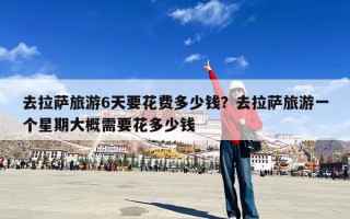 去拉萨旅游6天要花费多少钱？去拉萨旅游一个星期大概需要花多少钱