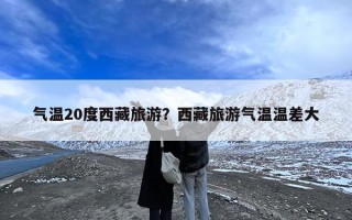 气温20度西藏旅游？西藏旅游气温温差大