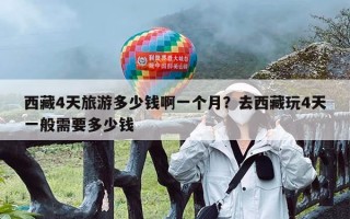 西藏4天旅游多少钱啊一个月？去西藏玩4天一般需要多少钱