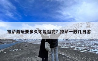 拉萨游玩要多久才能逛完？拉萨一般几日游