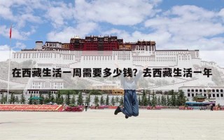 在西藏生活一周需要多少钱？去西藏生活一年