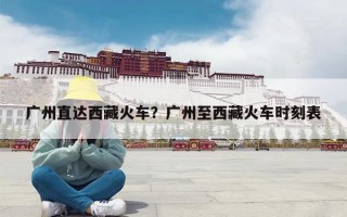 广州直达西藏火车？广州至西藏火车时刻表