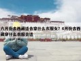 六月份去西藏适合穿什么衣服女？6月份去西藏穿什么衣服合适