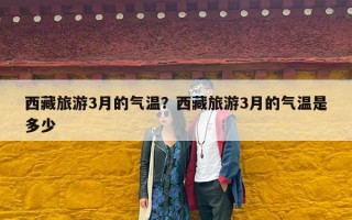 西藏旅游3月的气温？西藏旅游3月的气温是多少