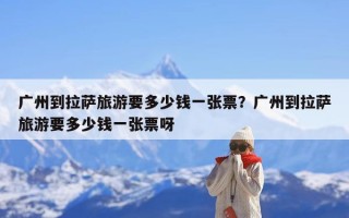 广州到拉萨旅游要多少钱一张票？广州到拉萨旅游要多少钱一张票呀