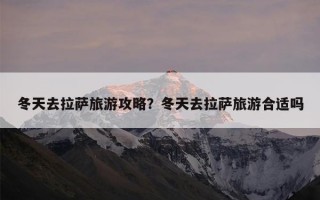 冬天去拉萨旅游攻略？冬天去拉萨旅游合适吗
