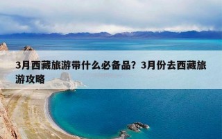 3月西藏旅游带什么必备品？3月份去西藏旅游攻略