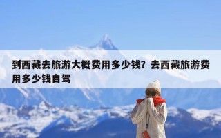 到西藏去旅游大概费用多少钱？去西藏旅游费用多少钱自驾