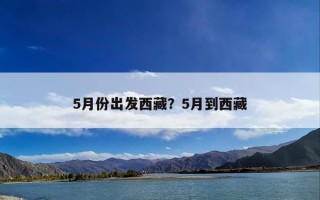 5月份出发西藏？5月到西藏