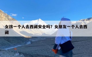 女孩一个人去西藏安全吗？女朋友一个人去西藏