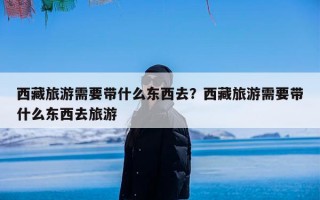 西藏旅游需要带什么东西去？西藏旅游需要带什么东西去旅游