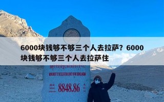 6000块钱够不够三个人去拉萨？6000块钱够不够三个人去拉萨住