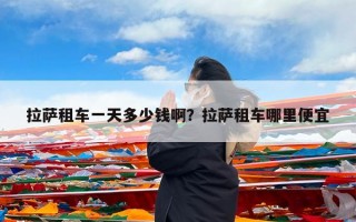拉萨租车一天多少钱啊？拉萨租车哪里便宜