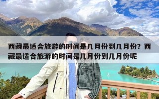 西藏最适合旅游的时间是几月份到几月份？西藏最适合旅游的时间是几月份到几月份呢