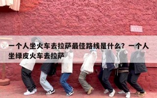 一个人坐火车去拉萨最佳路线是什么？一个人坐绿皮火车去拉萨