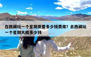在西藏玩一个星期需要多少钱费用？去西藏玩一个星期大概多少钱