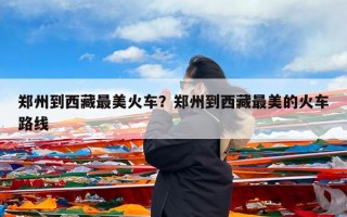 郑州到西藏最美火车？郑州到西藏最美的火车路线